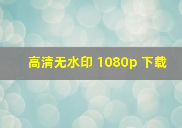 高清无水印 1080p 下载